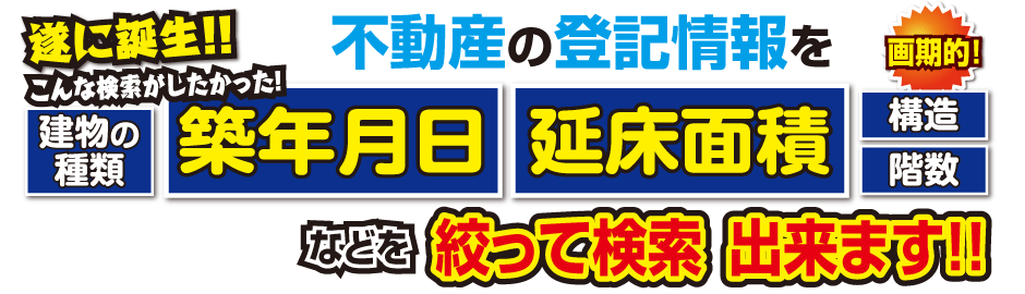 不動産の登記情報を建物の種類、築年月日、延床面積、構造、階数などを絞って検索できます！