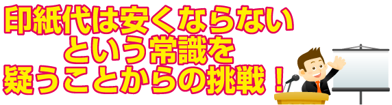 印刷代は安くならないと言う常識を疑う事からの挑戦