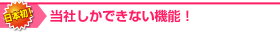 当社しか出来ない機能！