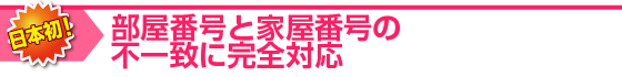 部屋番号と家屋番号の不一致に完全対応