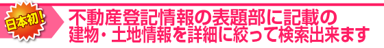 不動産登記情報の表題部に記載の建物・土地情報を詳細に絞って検索出来ます