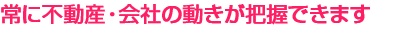 常に不動産・会社の動きが把握できます